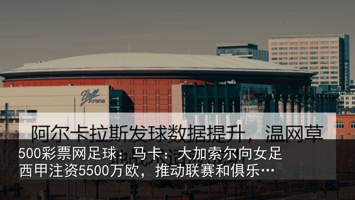 500彩票网足球:马卡:大加索尔向女足西甲注资5500万欧,推动联赛和俱乐部发展
