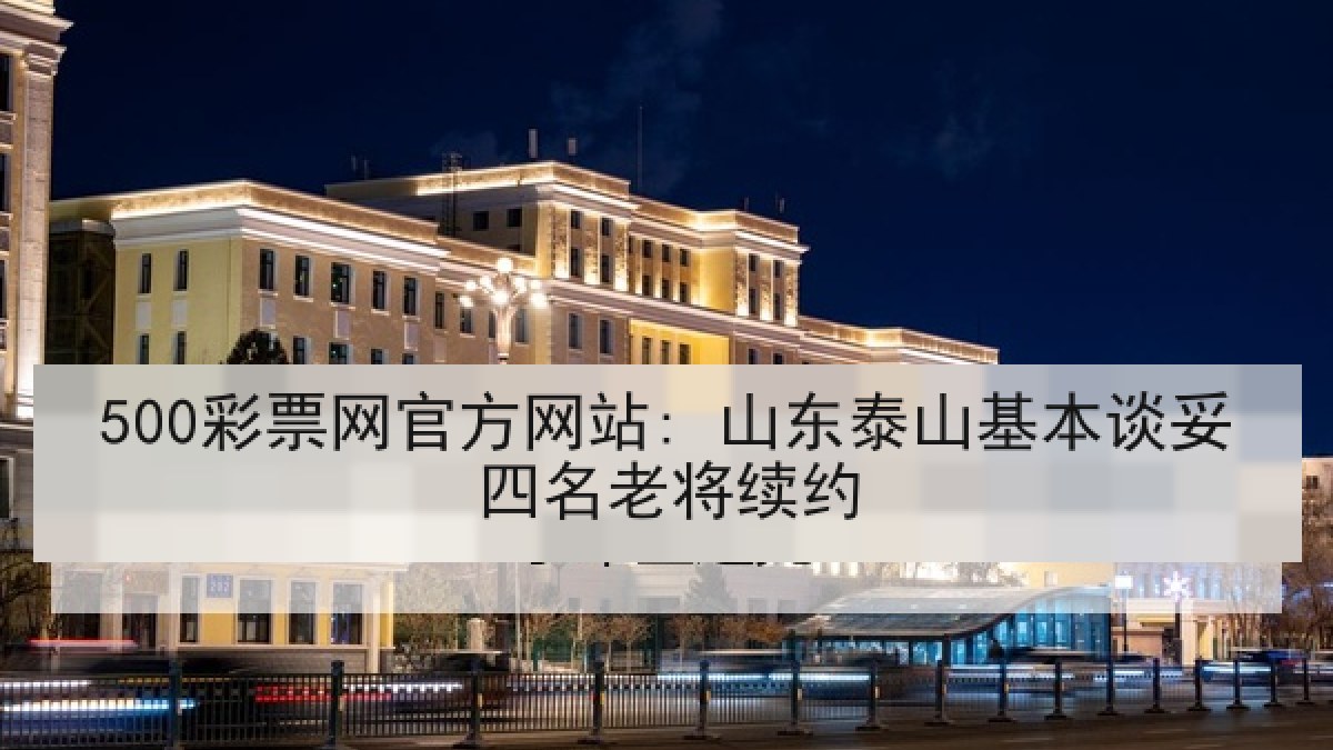 500彩票网官方网站: 山东泰山基本谈妥四名老将续约