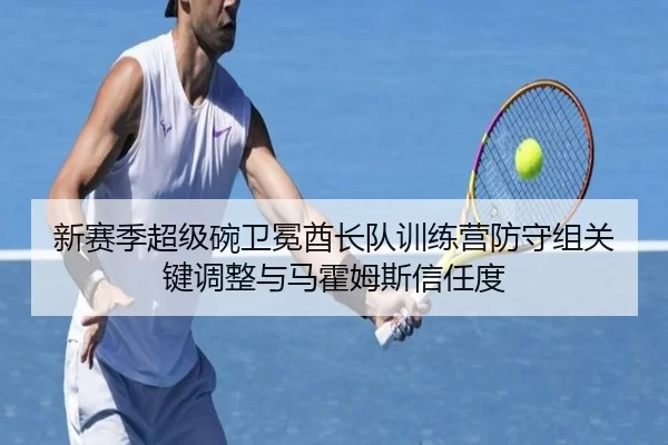 新赛季超级碗卫冕酋长队训练营防守组关键调整与马霍姆斯信任度