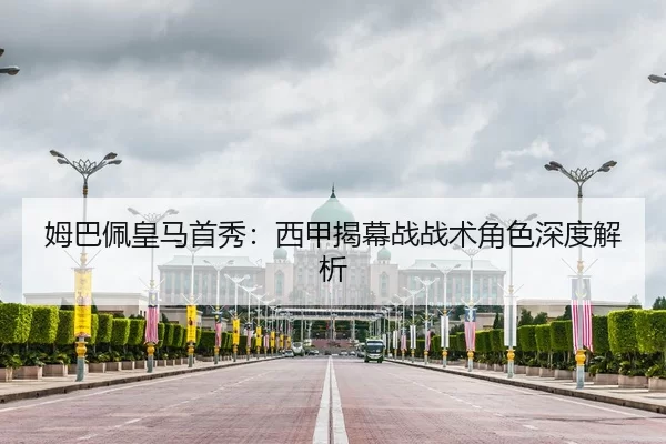 姆巴佩皇马首秀：西甲揭幕战战术角色深度解析