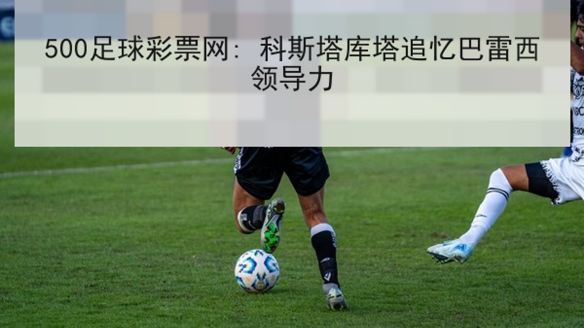 500足球彩票网: 科斯塔库塔追忆巴雷西领导力