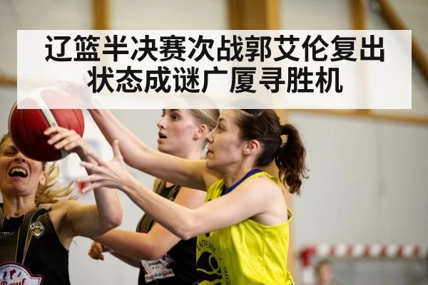 辽篮半决赛次战郭艾伦复出状态成谜广厦寻胜机