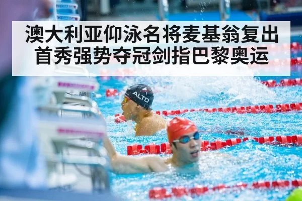 澳大利亚仰泳名将麦基翁复出首秀强势夺冠剑指巴黎奥运