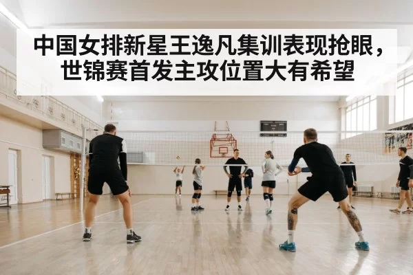 中国女排新星王逸凡集训表现抢眼，世锦赛首发主攻位置大有希望
