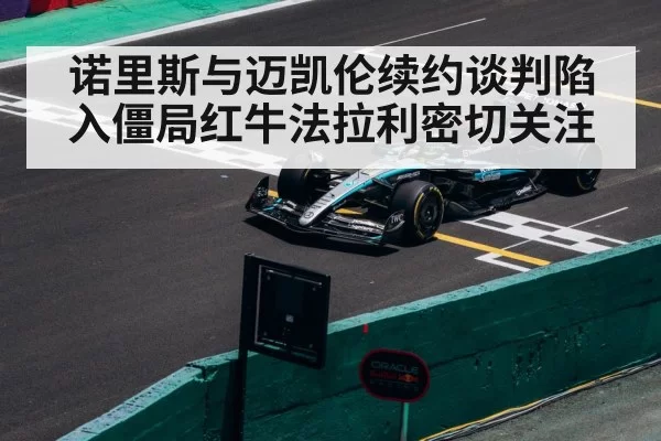 诺里斯与迈凯伦续约谈判陷入僵局红牛法拉利密切关注