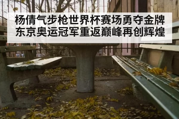 杨倩气步枪世界杯赛场勇夺金牌 东京奥运冠军重返巅峰再创辉煌