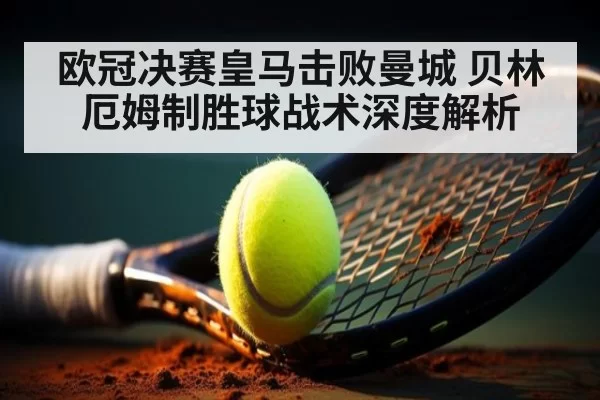 欧冠决赛皇马击败曼城 贝林厄姆制胜球战术深度解析