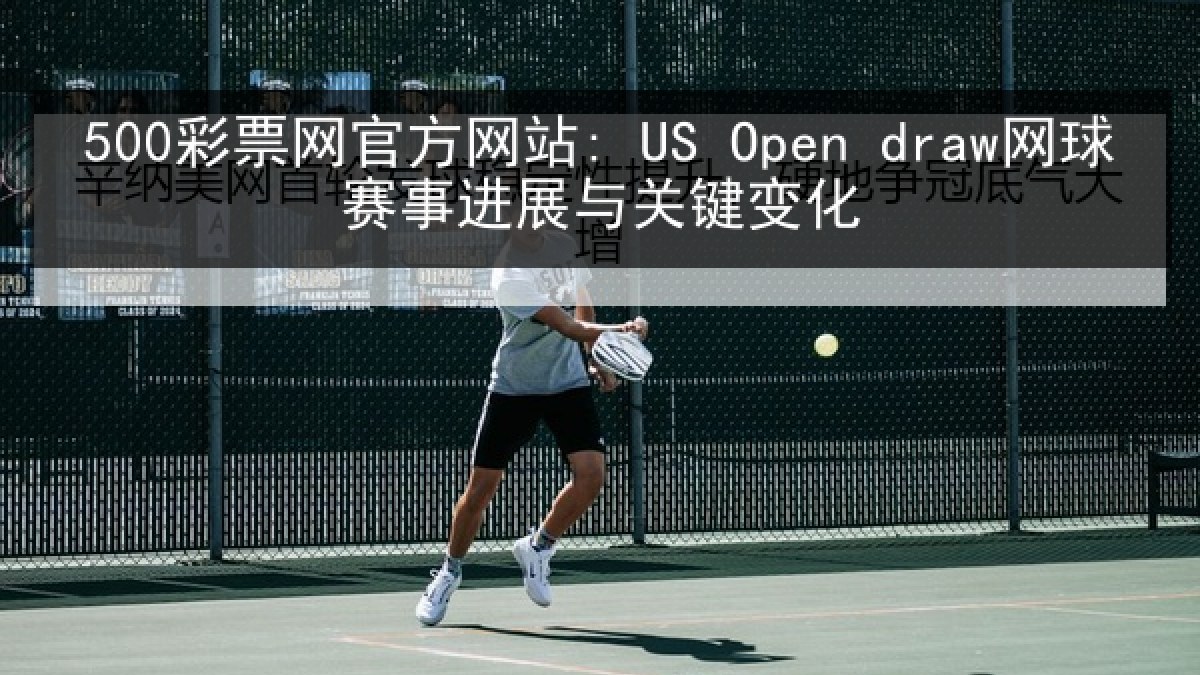 500彩票网官方网站: US Open draw网球赛事进展与关键变化