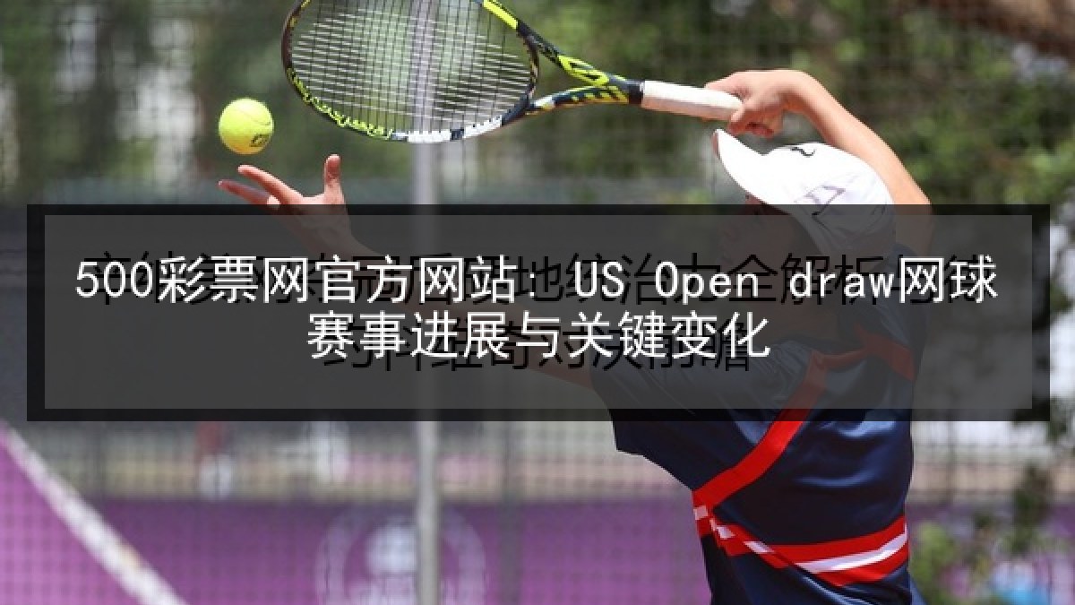 500彩票网官方网站: US Open draw网球赛事进展与关键变化