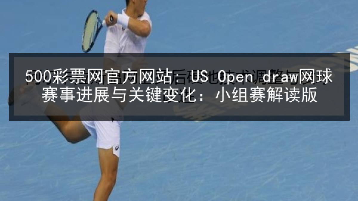 500彩票网官方网站: US Open draw网球赛事进展与关键变化：小组赛解读版