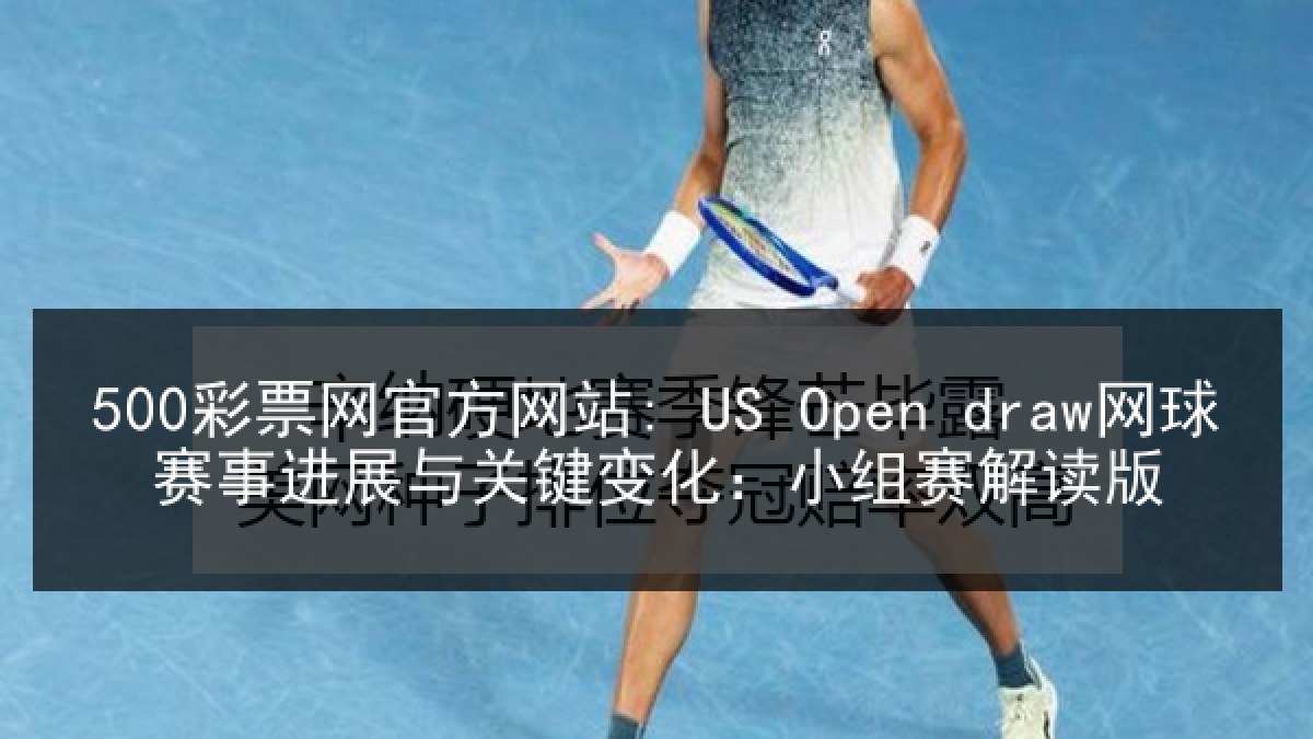 500彩票网官方网站: US Open draw网球赛事进展与关键变化：小组赛解读版