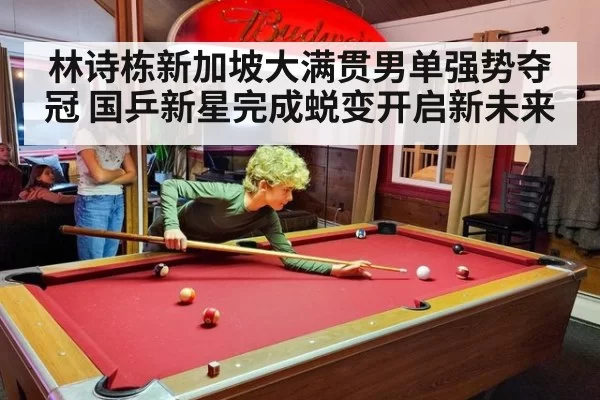 林诗栋新加坡大满贯男单强势夺冠 国乒新星完成蜕变开启新未来