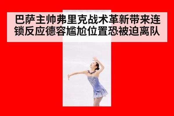 巴萨主帅弗里克战术革新带来连锁反应德容尴尬位置恐被迫离队