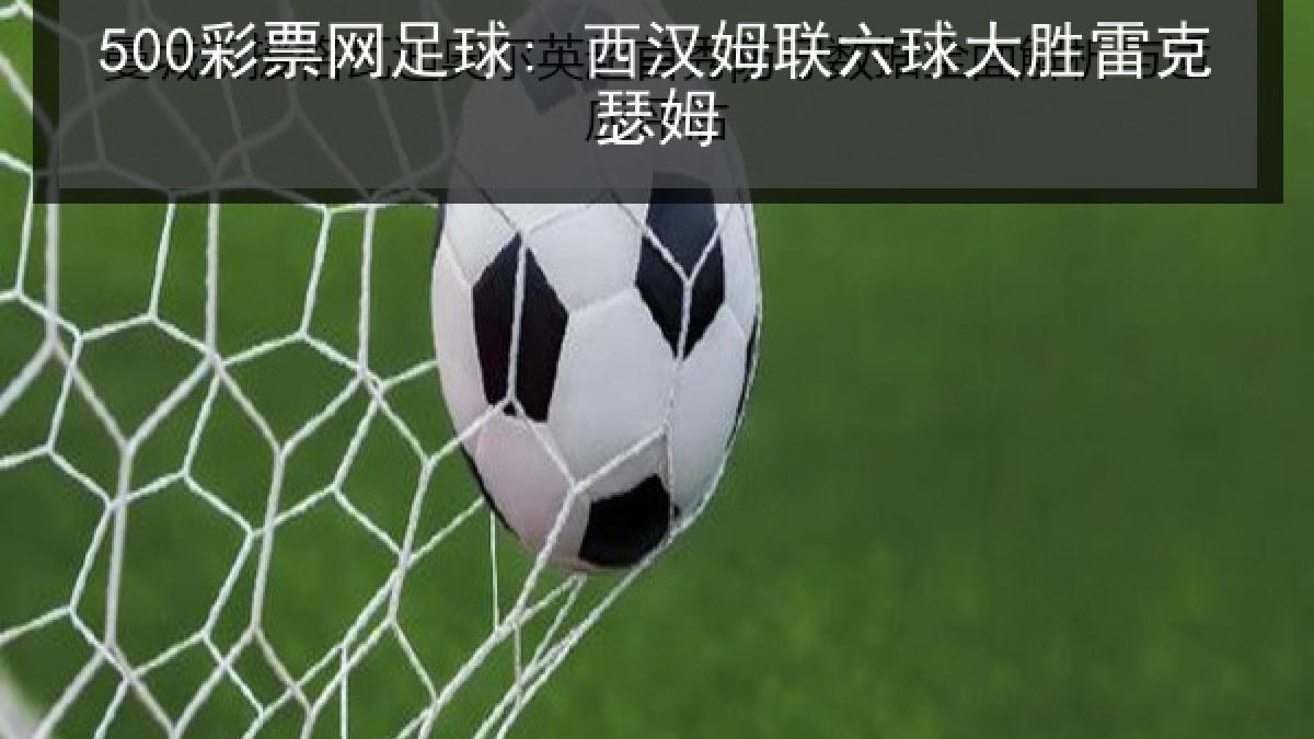 500彩票网足球: 西汉姆联六球大胜雷克瑟姆
