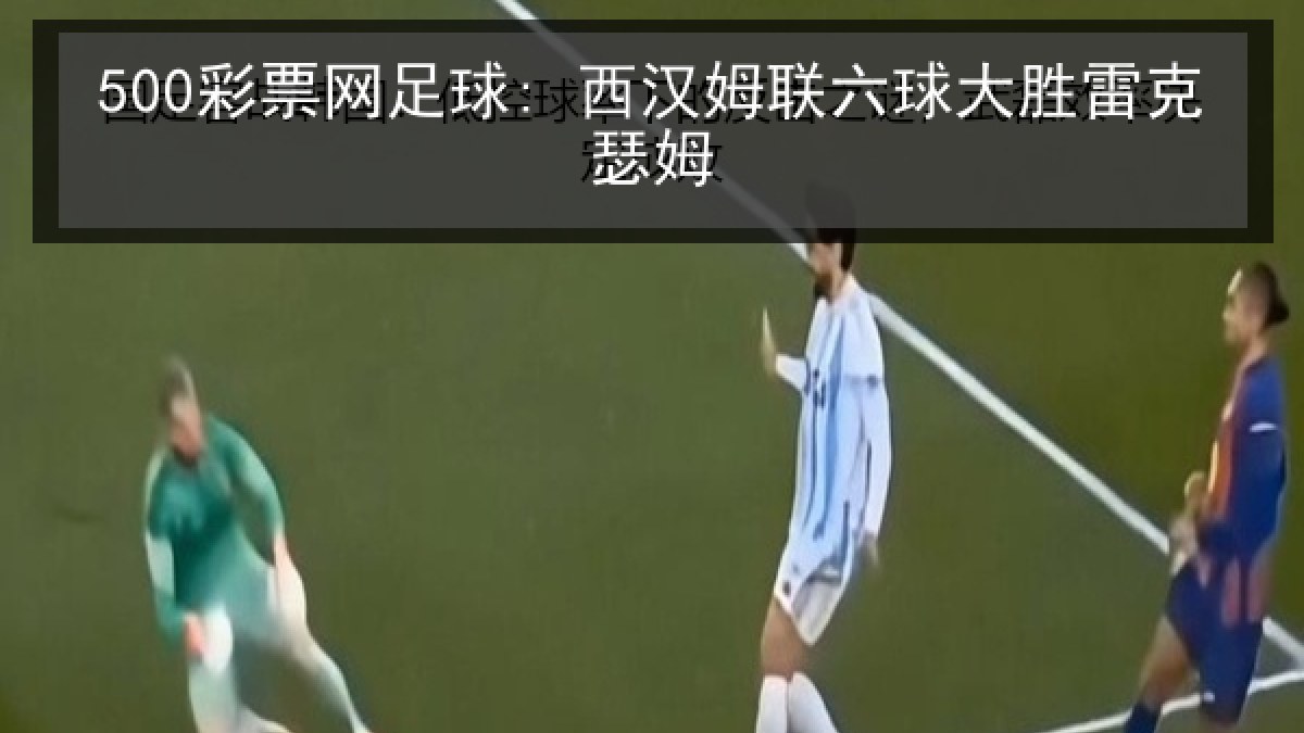 500彩票网足球: 西汉姆联六球大胜雷克瑟姆